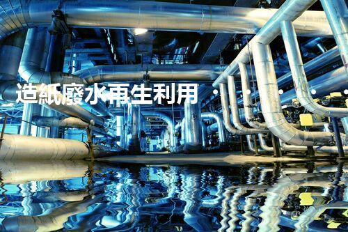 造紙廢水再生利用，從廢水到資源的奇妙轉(zhuǎn)變！
